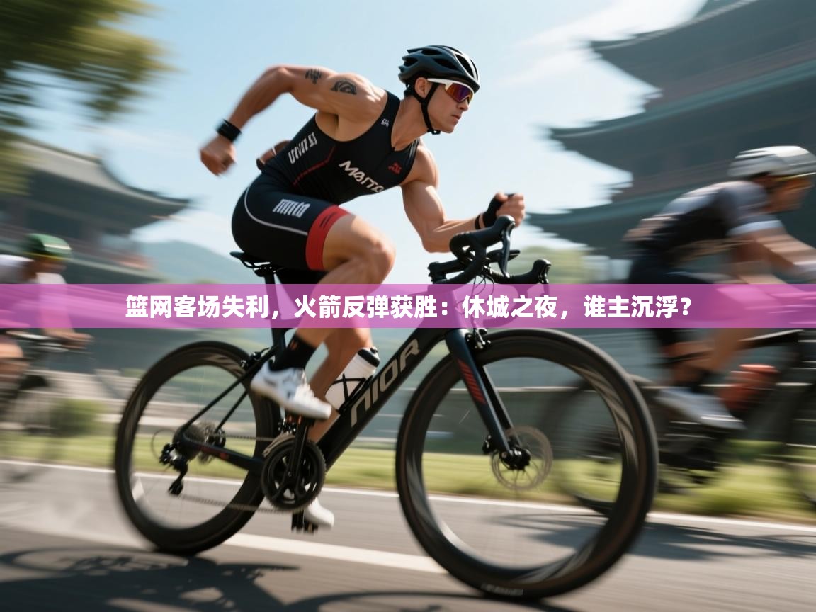 篮网客场失利，火箭反弹获胜：休城之夜，谁主沉浮？  第2张