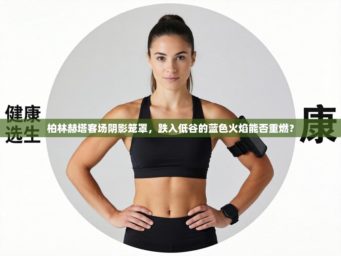 柏林赫塔客场阴影笼罩，跌入低谷的蓝色火焰能否重燃？  第2张