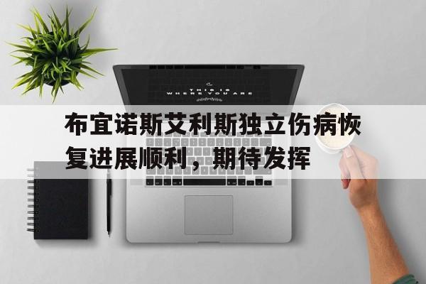 开云体育网站入口-关于布宜诺斯艾利斯独立伤病恢复进展顺利，期待发挥的信息