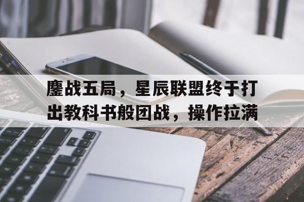 开云体育网页版入口-包含鏖战五局，星辰联盟终于打出教科书般团战，操作拉满的词条